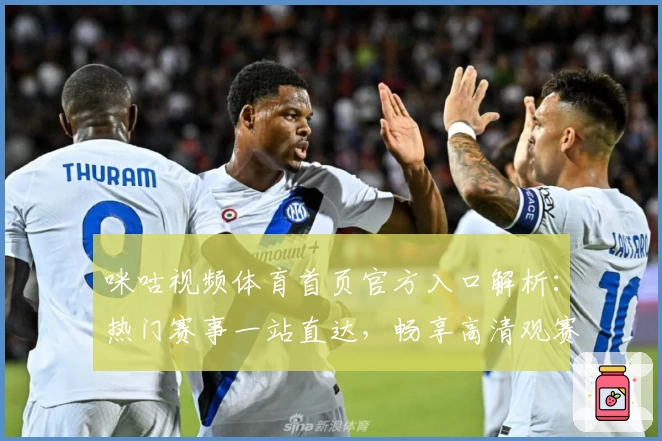 咪咕视频体育首页官方入口解析：热门赛事一站直达，畅享高清观赛新体验