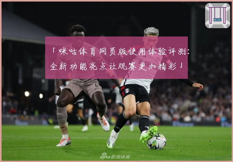 「咪咕体育网页版使用体验评测：全新功能亮点让观赛更加精彩」