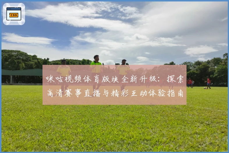 咪咕视频体育版块全新升级：探索高清赛事直播与精彩互动体验指南