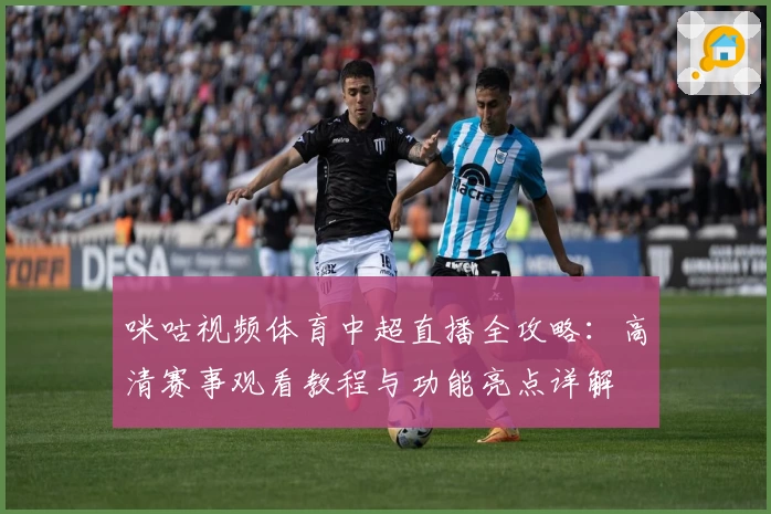 咪咕视频体育中超直播全攻略：高清赛事观看教程与功能亮点详解