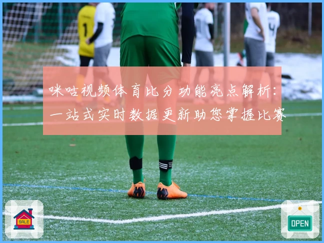 咪咕视频体育比分功能亮点解析：一站式实时数据更新助您掌握比赛动态