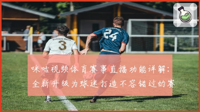 咪咕视频体育赛事直播功能详解：全新升级为球迷打造不容错过的赛事体验