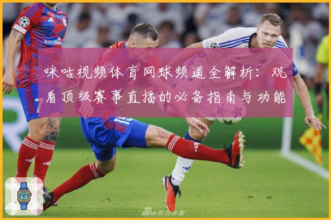 咪咕视频体育网球频道全解析:观看顶级赛事直播的必备指南与功能亮点