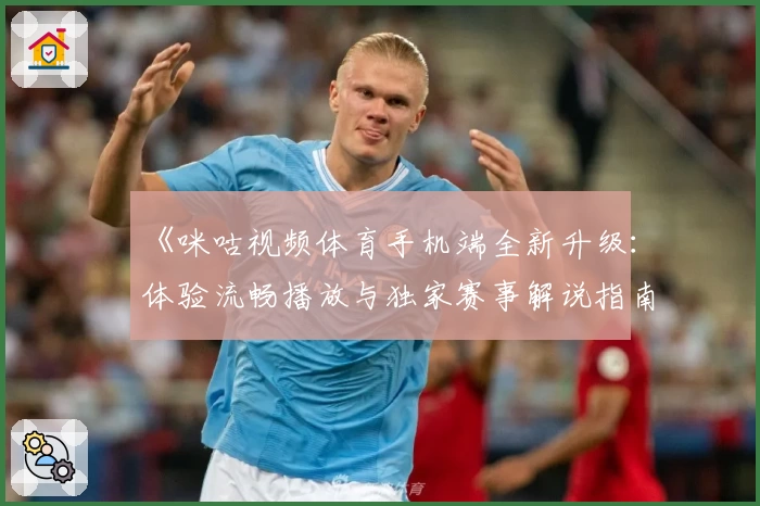 《咪咕视频体育手机端全新升级：体验流畅播放与独家赛事解说指南》
