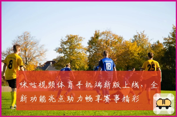 咪咕视频体育手机端新版上线，全新功能亮点助力畅享赛事精彩