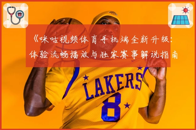 《咪咕视频体育手机端全新升级：体验流畅播放与独家赛事解说指南》