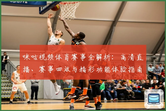 咪咕视频体育赛事全解析：高清直播、赛事回放与精彩功能体验指南