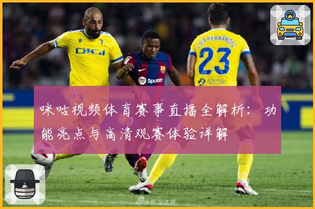 咪咕视频体育赛事直播全解析：功能亮点与高清观赛体验详解