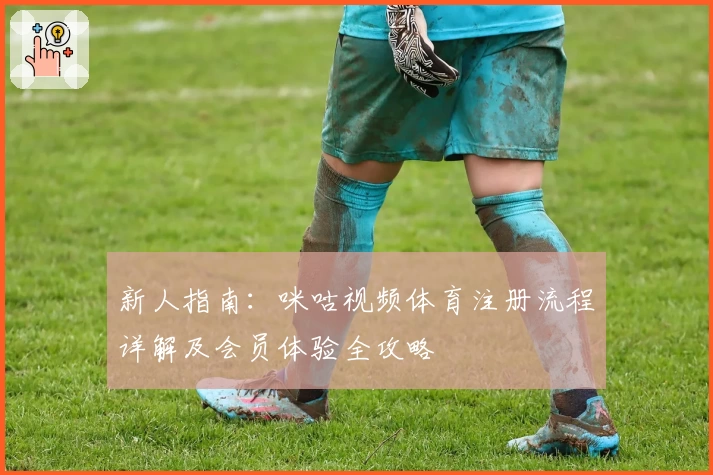 新人指南：咪咕视频体育注册流程详解及会员体验全攻略
