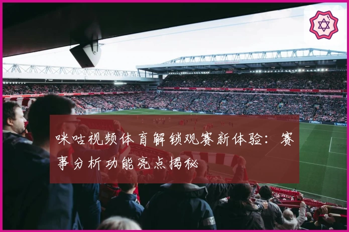咪咕视频体育解锁观赛新体验：赛事分析功能亮点揭秘