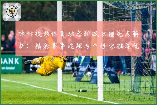 咪咕视频体育动态新版功能亮点解析：精彩赛事追踪与个性化推荐优化体验