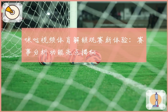 咪咕视频体育解锁观赛新体验：赛事分析功能亮点揭秘
