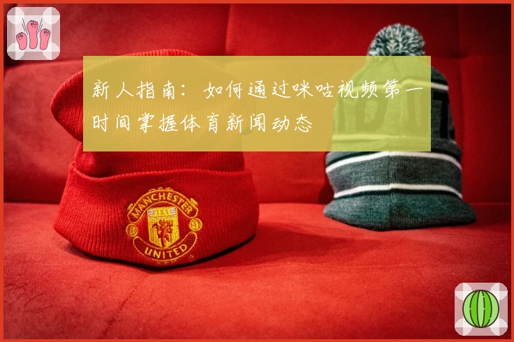 新人指南：如何通过咪咕视频第一时间掌握体育新闻动态