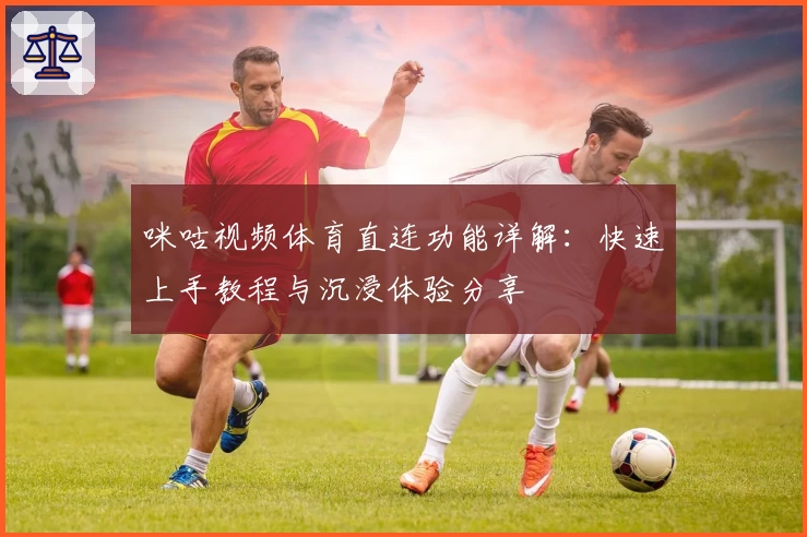 咪咕视频体育直连功能详解：快速上手教程与沉浸体验分享