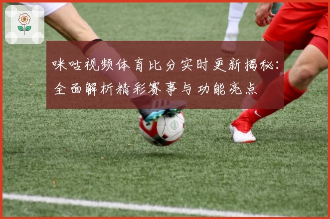 咪咕视频体育比分实时更新揭秘：全面解析精彩赛事与功能亮点