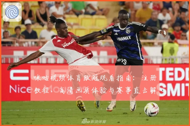 咪咕视频体育欧冠观看指南：注册教程、高清画质体验与赛事直击解析