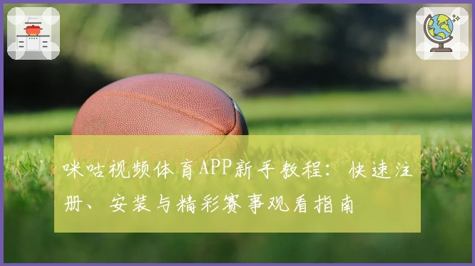 咪咕视频体育APP新手教程：快速注册、安装与精彩赛事观看指南