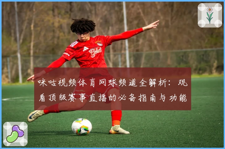 咪咕视频体育网球频道全解析:观看顶级赛事直播的必备指南与功能亮点