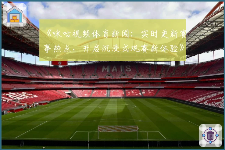 《咪咕视频体育新闻：实时更新赛事热点，开启沉浸式观赛新体验》