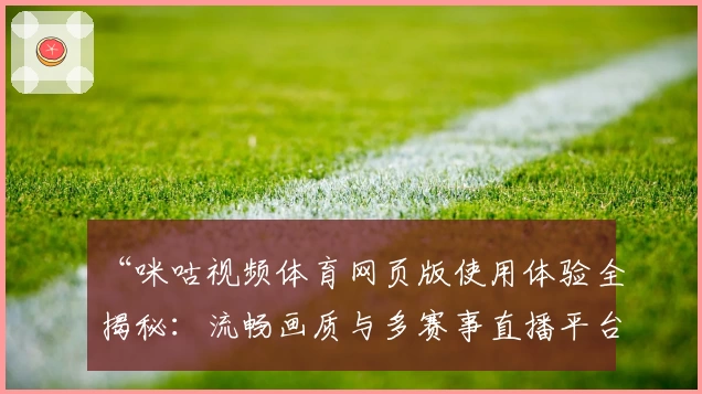 “咪咕视频体育网页版使用体验全揭秘：流畅画质与多赛事直播平台的深度解析”