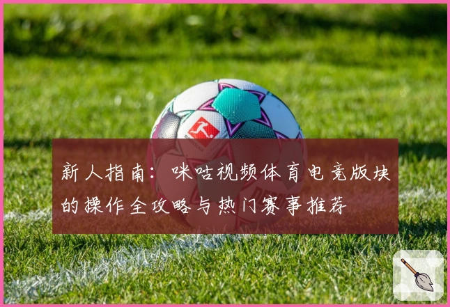 新人指南：咪咕视频体育电竞版块的操作全攻略与热门赛事推荐