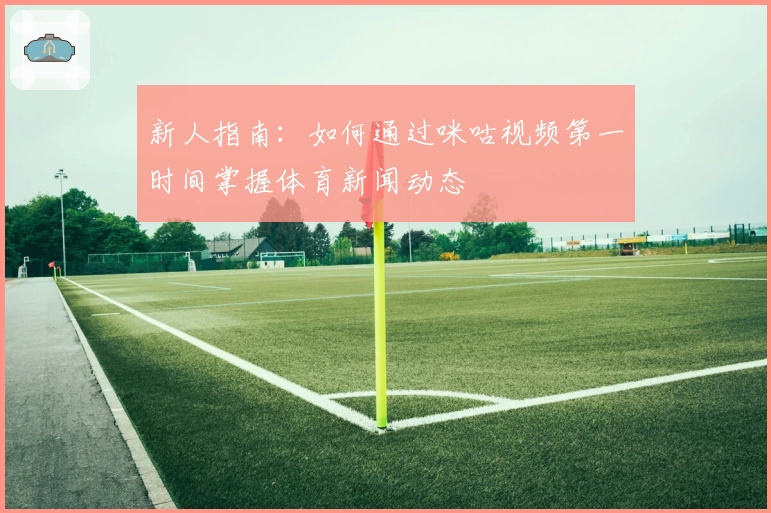 新人指南：如何通过咪咕视频第一时间掌握体育新闻动态