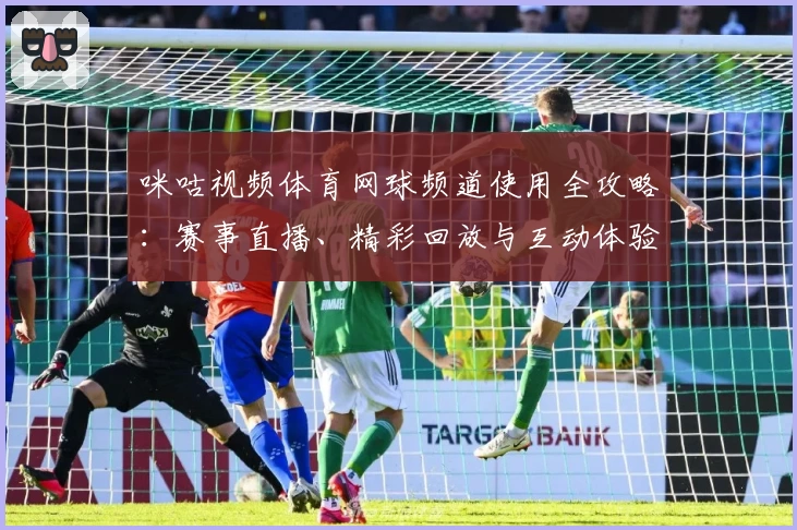 咪咕视频体育网球频道使用全攻略：赛事直播、精彩回放与互动体验全面解析