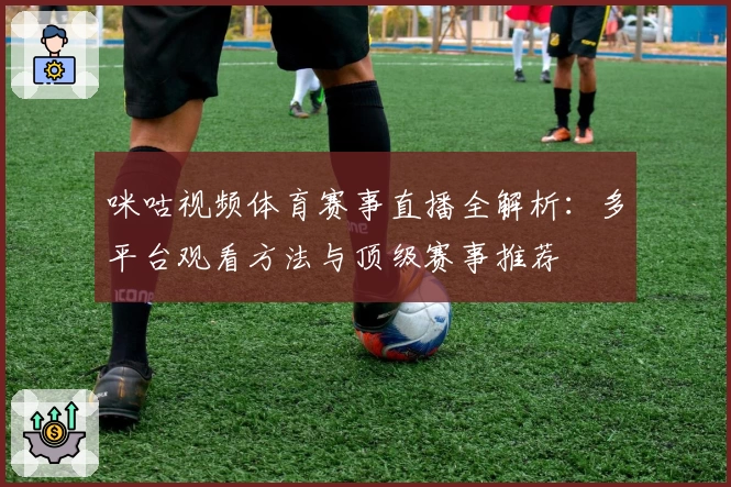 咪咕视频体育赛事直播全解析:多平台观看方法与顶级赛事推荐