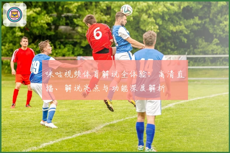 咪咕视频体育解说全体验：高清直播、解说亮点与功能深度解析