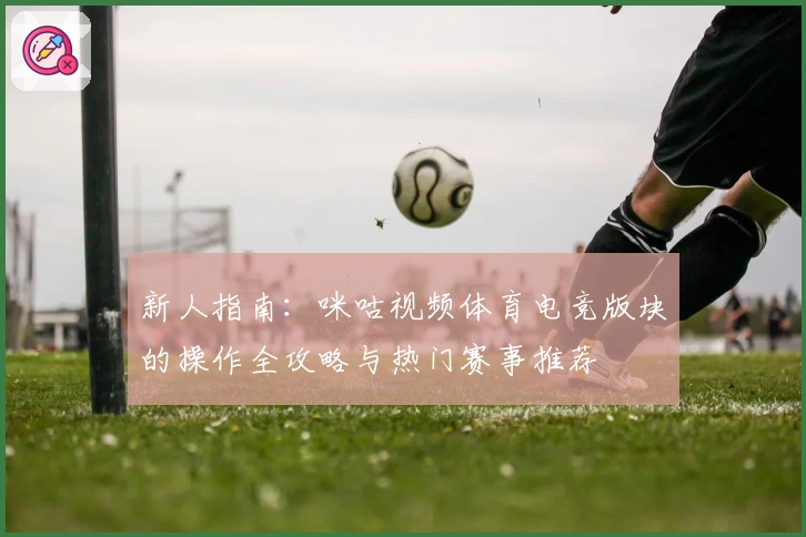 新人指南：咪咕视频体育电竞版块的操作全攻略与热门赛事推荐