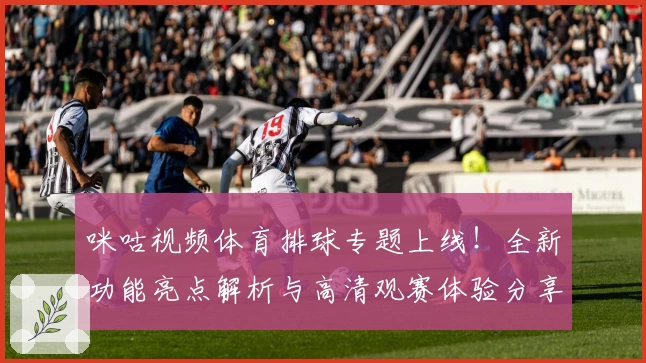 咪咕视频体育排球专题上线！全新功能亮点解析与高清观赛体验分享