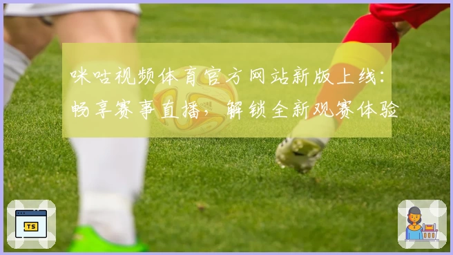 咪咕视频体育官方网站新版上线：畅享赛事直播，解锁全新观赛体验