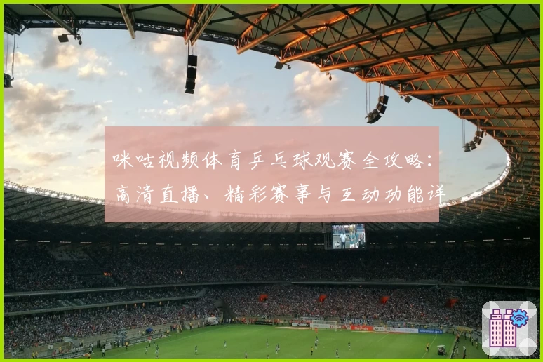 咪咕视频体育乒乓球观赛全攻略：高清直播、精彩赛事与互动功能详解