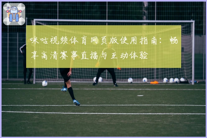 咪咕视频体育网页版使用指南:畅享高清赛事直播与互动体验
