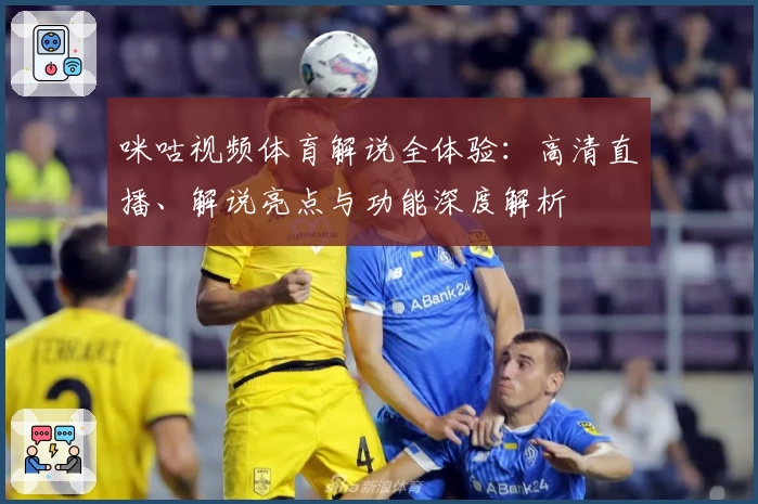 咪咕视频体育解说全体验：高清直播、解说亮点与功能深度解析