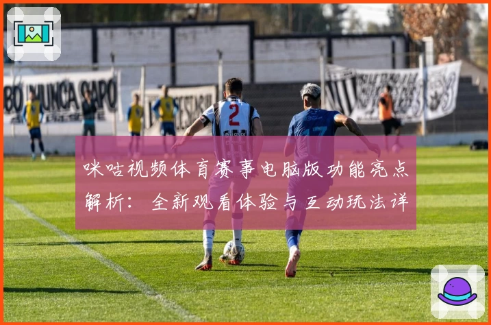 咪咕视频体育赛事电脑版功能亮点解析：全新观看体验与互动玩法详解