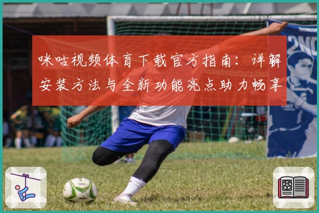 咪咕视频体育下载官方指南：详解安装方法与全新功能亮点助力畅享精彩赛事