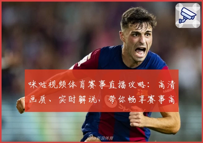 咪咕视频体育赛事直播攻略：高清画质、实时解说，带你畅享赛事高光时刻
