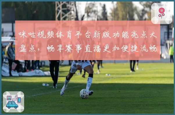 咪咕视频体育平台新版功能亮点大盘点，畅享赛事直播更加便捷流畅