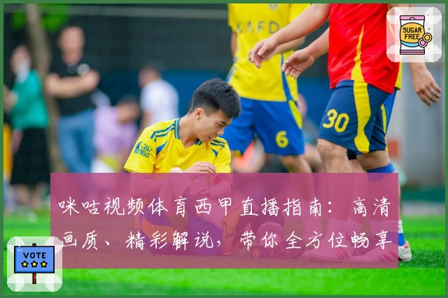 咪咕视频体育西甲直播指南：高清画质、精彩解说，带你全方位畅享西甲魅力
