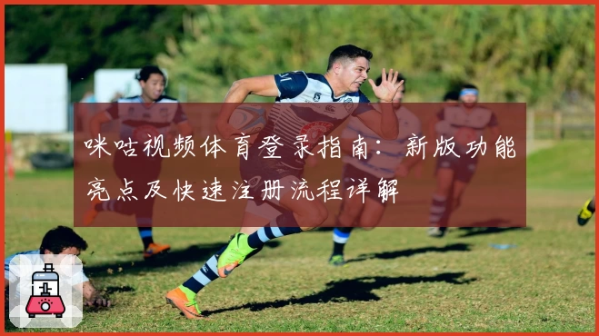 咪咕视频体育登录指南：新版功能亮点及快速注册流程详解