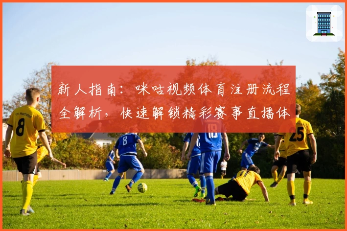 新人指南:咪咕视频体育注册流程全解析,快速解锁精彩赛事直播体验