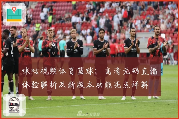 咪咕视频体育篮球：高清无码直播体验解析及新版本功能亮点详解