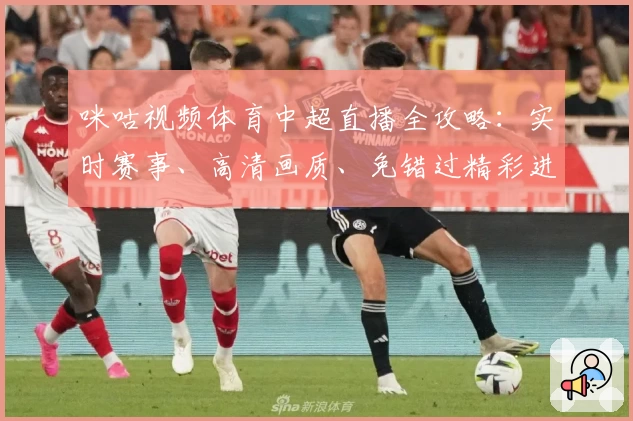 咪咕视频体育中超直播全攻略:实时赛事、高清画质、免错过精彩进球
