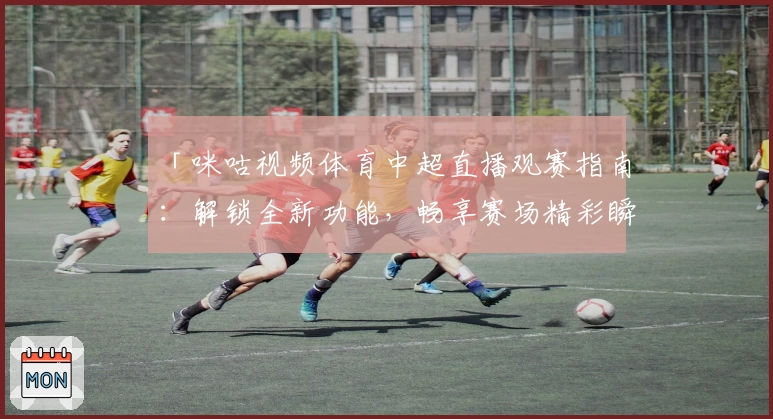 「咪咕视频体育中超直播观赛指南:解锁全新功能,畅享赛场精彩瞬间」