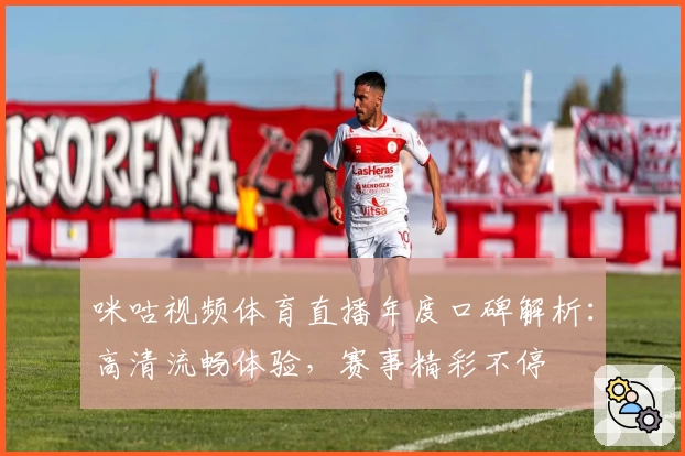 咪咕视频体育直播年度口碑解析：高清流畅体验，赛事精彩不停