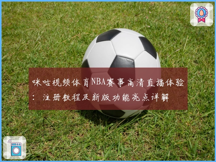 咪咕视频体育NBA赛事高清直播体验：注册教程及新版功能亮点详解