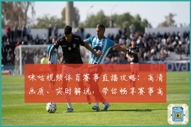 咪咕视频体育赛事直播攻略：高清画质、实时解说，带你畅享赛事高光时刻