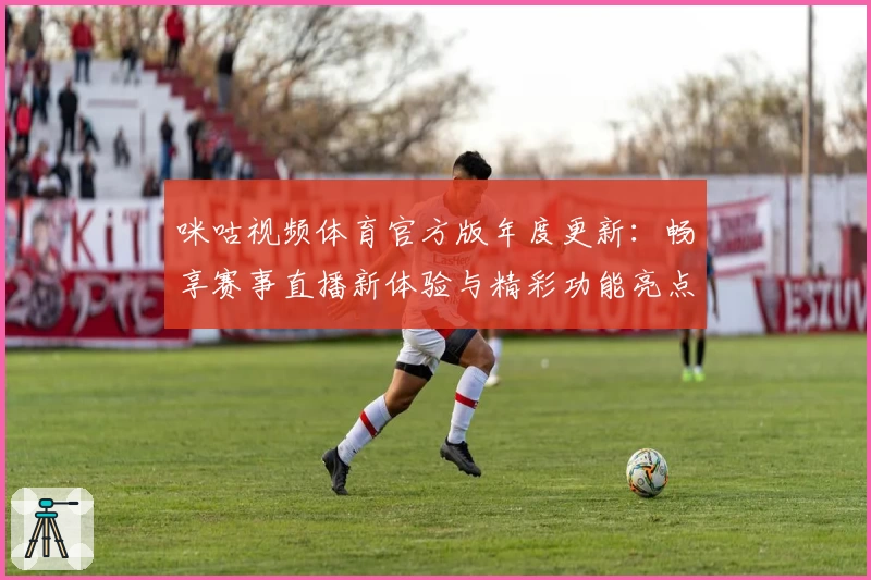 咪咕视频体育官方版年度更新：畅享赛事直播新体验与精彩功能亮点