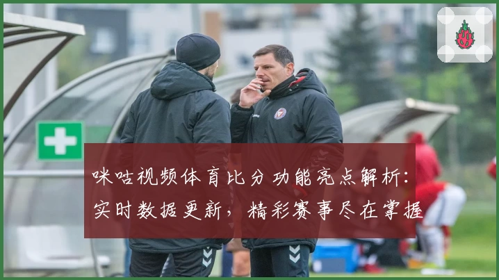 咪咕视频体育比分功能亮点解析:实时数据更新,精彩赛事尽在掌握